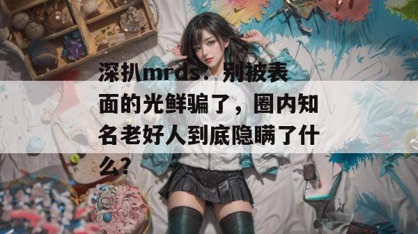 深扒mrds：别被表面的光鲜骗了，圈内知名老好人到底隐瞒了什么？