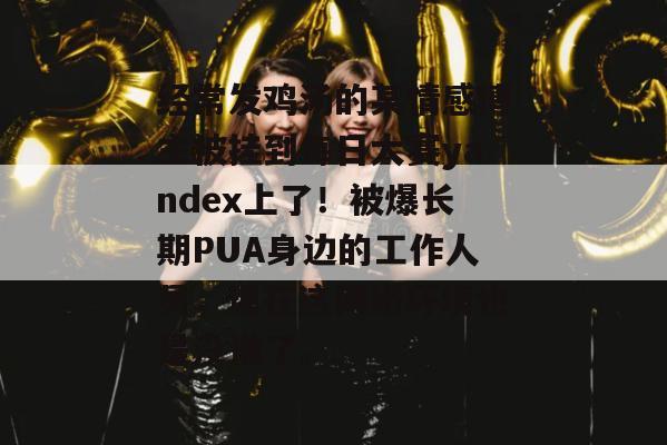 经常发鸡汤的某情感博主被挂到每日大赛yandex上了！被爆长期PUA身边的工作人员，现在这网络环境也是没谁了。