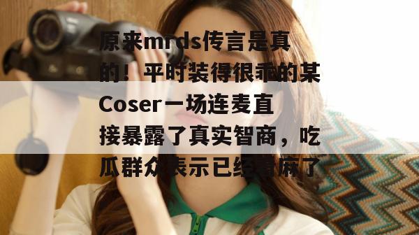 原来mrds传言是真的！平时装得很乖的某Coser一场连麦直接暴露了真实智商，吃瓜群众表示已经看麻了。
