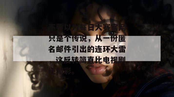 不要以为每日大赛官网只是个传说，从一份匿名邮件引出的连环大雷，这反转简直比电视剧还精彩。