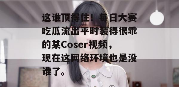 这谁顶得住！每日大赛吃瓜流出平时装得很乖的某Coser视频，现在这网络环境也是没谁了。