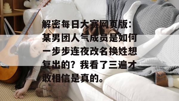 解密每日大赛网页版：某男团人气成员是如何一步步连夜改名换姓想复出的？我看了三遍才敢相信是真的。