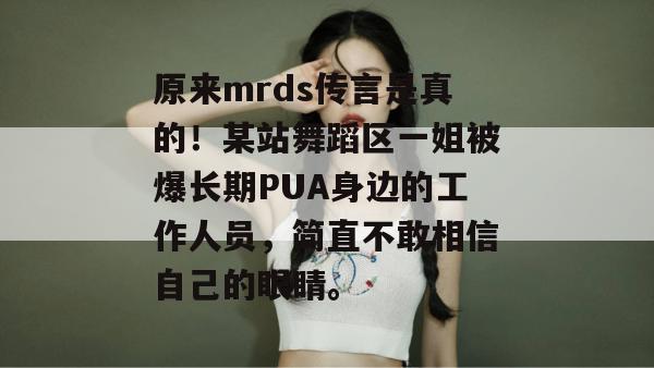 原来mrds传言是真的！某站舞蹈区一姐被爆长期PUA身边的工作人员，简直不敢相信自己的眼睛。