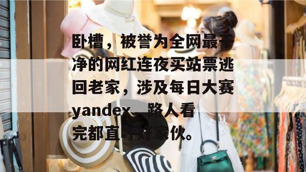 卧槽,被誉为全网最干净的网红连夜买站票逃回老家,涉及每日大赛yandex,路人看完都直呼好家伙。 卧槽,被誉为全网最干净的网红连夜买站票逃回老家,涉及每日大赛yandex,路人看完都直呼好家伙。
