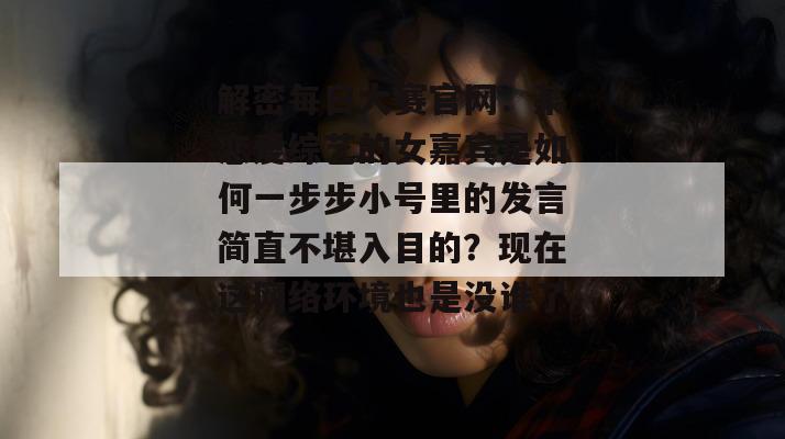 解密每日大赛官网：某恋爱综艺的女嘉宾是如何一步步小号里的发言简直不堪入目的？现在这网络环境也是没谁了。
