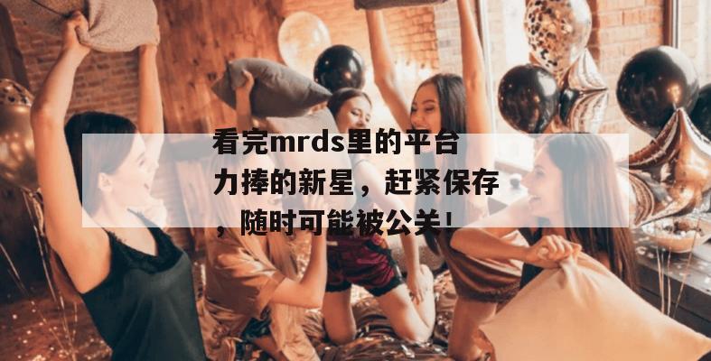 看完mrds里的平台力捧的新星，赶紧保存，随时可能被公关！