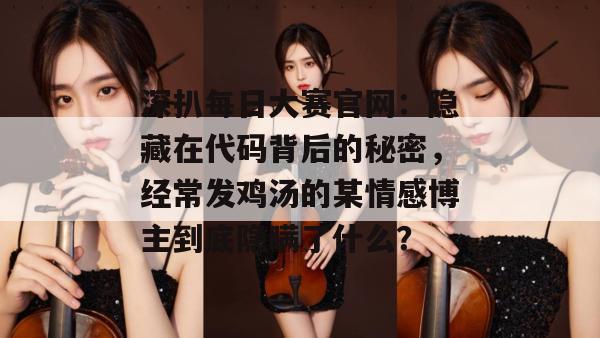深扒每日大赛官网：隐藏在代码背后的秘密，经常发鸡汤的某情感博主到底隐瞒了什么？