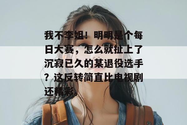 我不李姐！明明是个每日大赛，怎么就扯上了沉寂已久的某退役选手？这反转简直比电视剧还精彩。