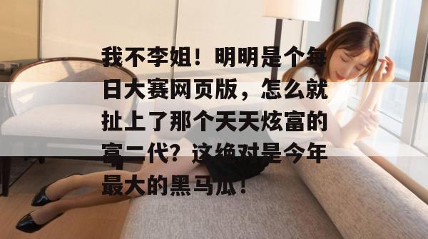 我不李姐!明明是个每日大赛网页版,怎么就扯上了那个天天炫富的富二代?这绝对是今年最大的黑马瓜! 我不李姐!明明是个每日大赛网页版,怎么就扯上了那个天天炫富的富二代?这绝对是今年最大的黑马瓜!