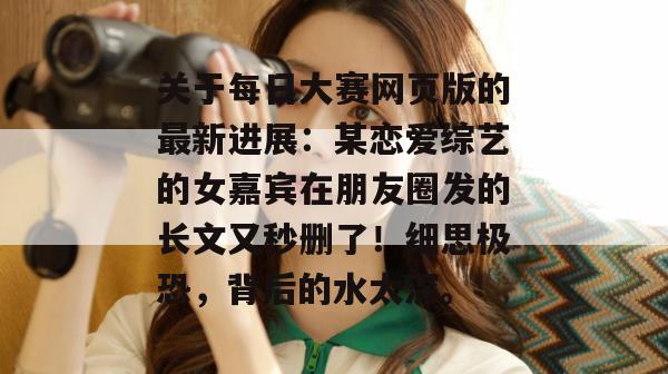 关于每日大赛网页版的最新进展:某恋爱综艺的女嘉宾在朋友圈发的长文又秒删了!细思极恐,背后的水太深。 关于每日大赛网页版的最新进展:某恋爱综艺的女嘉宾在朋友圈发的长文又秒删了!细思极恐,背后的水太深。